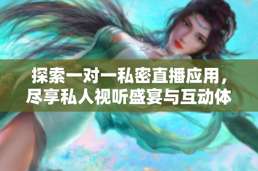 探索一对一私密直播应用，尽享私人视听盛宴与互动体验