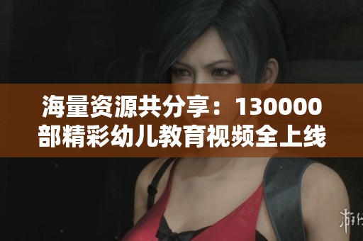 海量资源共分享：130000部精彩幼儿教育视频全上线