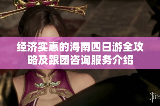 经济实惠的海南四日游全攻略及跟团咨询服务介绍