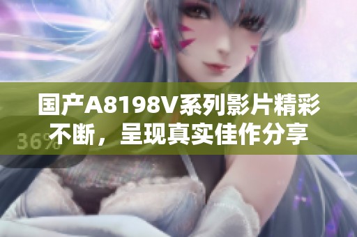 国产A8198V系列影片精彩不断，呈现真实佳作分享