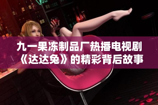 九一果冻制品厂热播电视剧《达达兔》的精彩背后故事揭秘