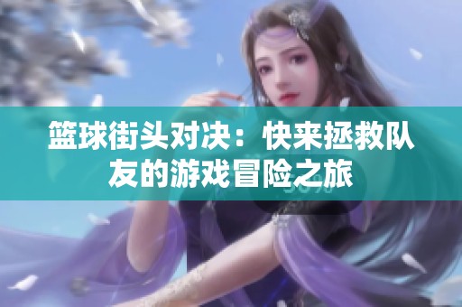 篮球街头对决：快来拯救队友的游戏冒险之旅