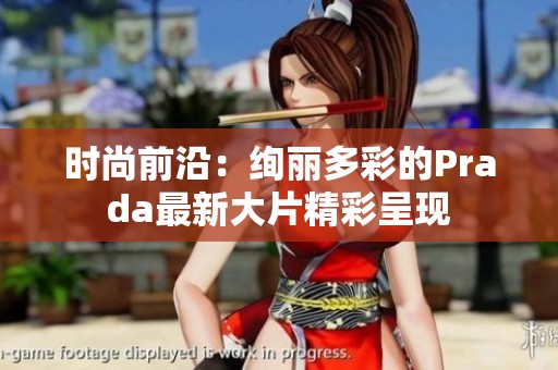 时尚前沿：绚丽多彩的Prada最新大片精彩呈现