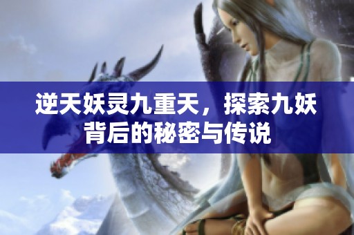逆天妖灵九重天，探索九妖背后的秘密与传说