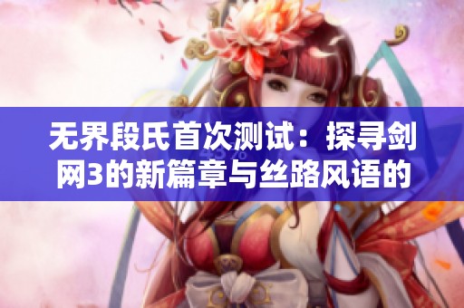 无界段氏首次测试：探寻剑网3的新篇章与丝路风语的魅力