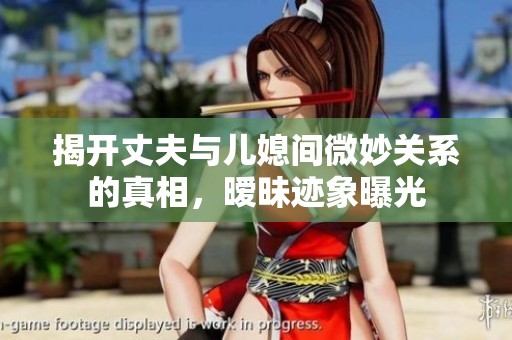 揭开丈夫与儿媳间微妙关系的真相，暧昧迹象曝光