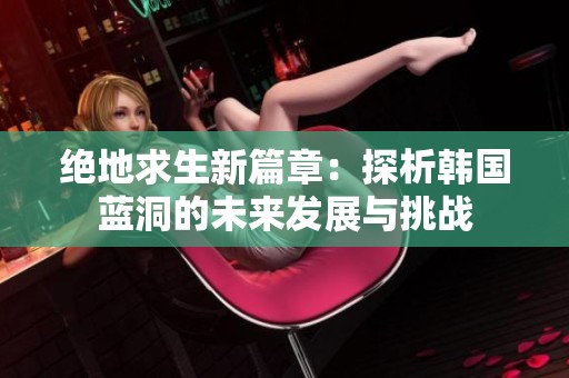绝地求生新篇章：探析韩国蓝洞的未来发展与挑战