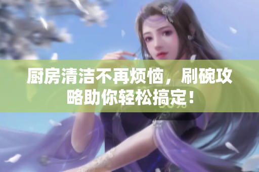 厨房清洁不再烦恼，刷碗攻略助你轻松搞定！