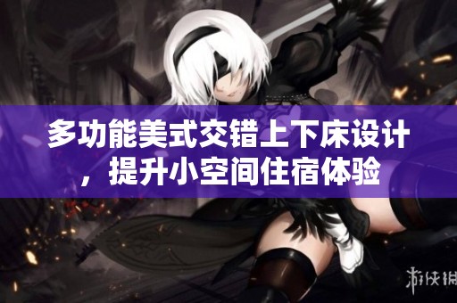 多功能美式交错上下床设计，提升小空间住宿体验
