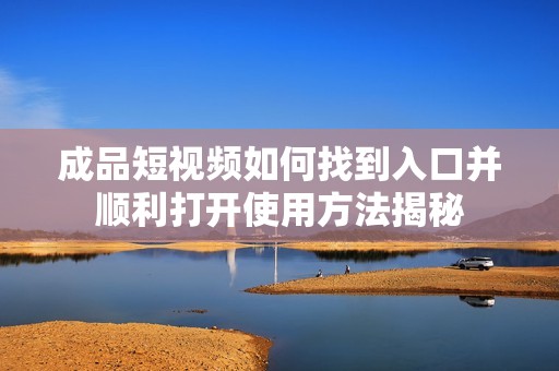 成品短视频如何找到入口并顺利打开使用方法揭秘