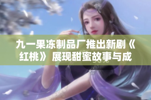 九一果冻制品厂推出新剧《红桃》 展现甜蜜故事与成长旅程