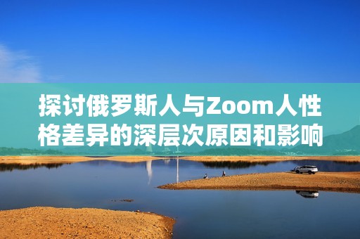 探讨俄罗斯人与Zoom人性格差异的深层次原因和影响