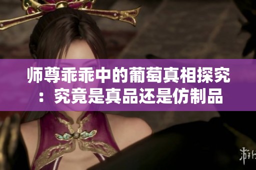 师尊乖乖中的葡萄真相探究：究竟是真品还是仿制品
