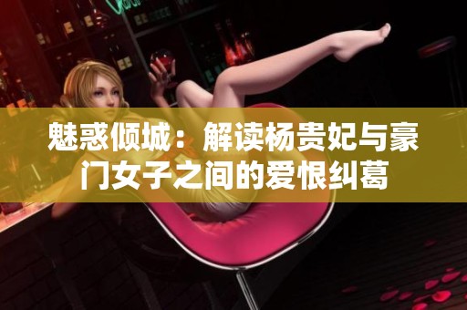 魅惑倾城：解读杨贵妃与豪门女子之间的爱恨纠葛