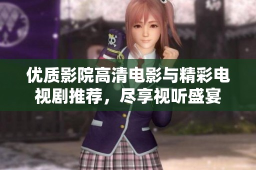 优质影院高清电影与精彩电视剧推荐，尽享视听盛宴