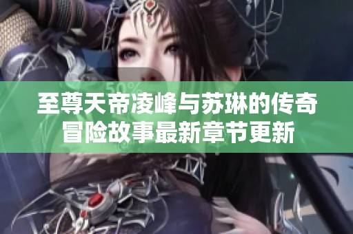 至尊天帝凌峰与苏琳的传奇冒险故事最新章节更新