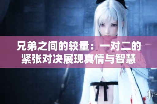 兄弟之间的较量：一对二的紧张对决展现真情与智慧