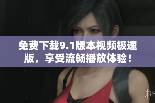 免费下载9.1版本视频极速版，享受流畅播放体验！