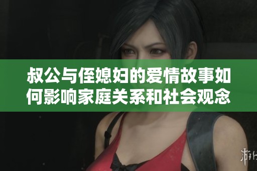 叔公与侄媳妇的爱情故事如何影响家庭关系和社会观念