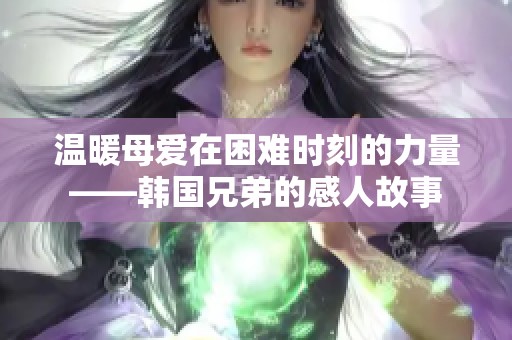 温暖母爱在困难时刻的力量——韩国兄弟的感人故事