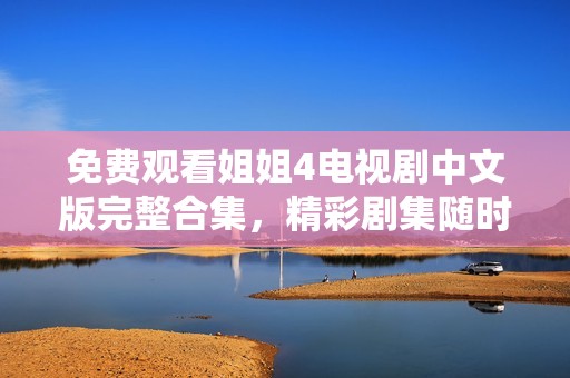 免费观看姐姐4电视剧中文版完整合集，精彩剧集随时畅享