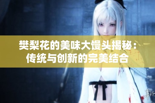 樊梨花的美味大馒头揭秘：传统与创新的完美结合