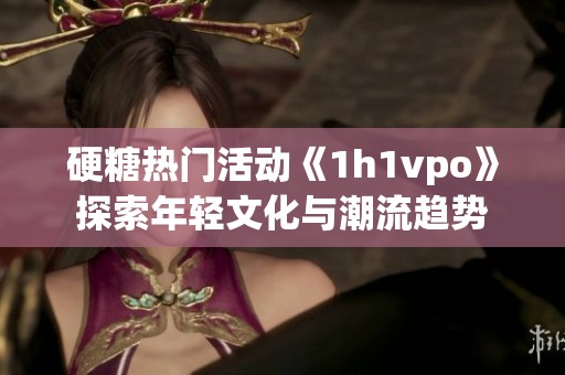 硬糖热门活动《1h1vpo》探索年轻文化与潮流趋势