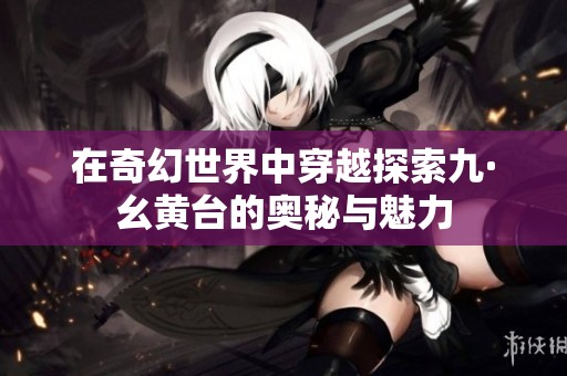 在奇幻世界中穿越探索九·幺黄台的奥秘与魅力