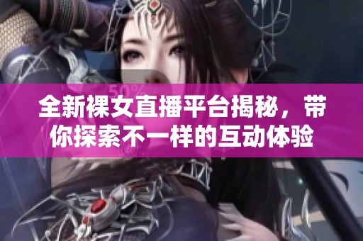 全新裸女直播平台揭秘，带你探索不一样的互动体验