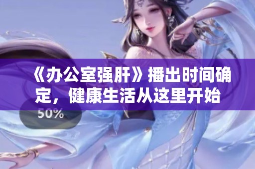 《办公室强肝》播出时间确定，健康生活从这里开始