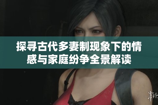 探寻古代多妻制现象下的情感与家庭纷争全景解读