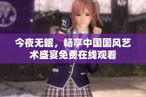 今夜无眠，畅享中国国风艺术盛宴免费在线观看