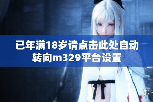 已年满18岁请点击此处自动转向m329平台设置