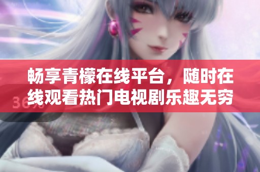 畅享青檬在线平台，随时在线观看热门电视剧乐趣无穷