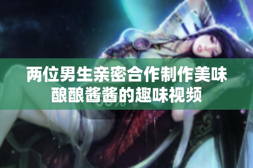 两位男生亲密合作制作美味酿酿酱酱的趣味视频