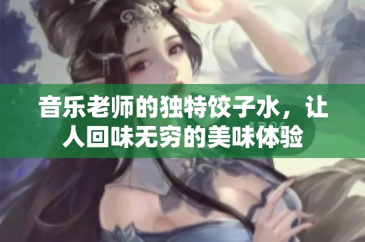 音乐老师的独特饺子水，让人回味无穷的美味体验