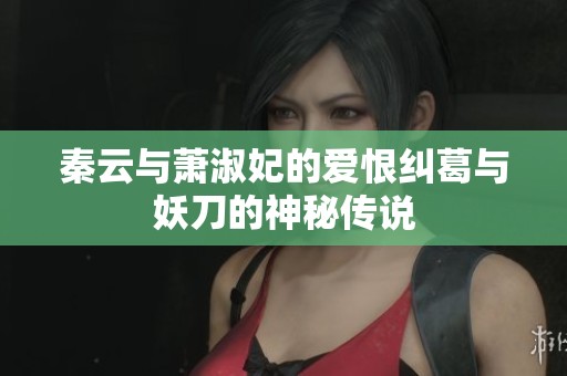 秦云与萧淑妃的爱恨纠葛与妖刀的神秘传说