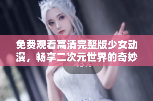 免费观看高清完整版少女动漫，畅享二次元世界的奇妙旅程