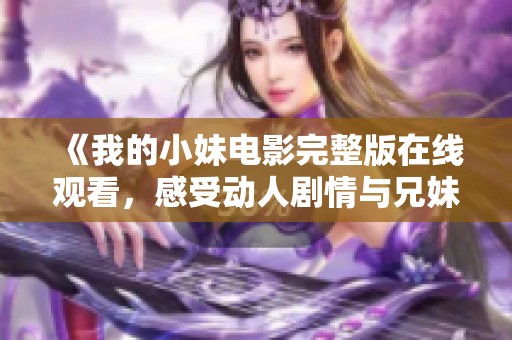 《我的小妹电影完整版在线观看，感受动人剧情与兄妹情深》