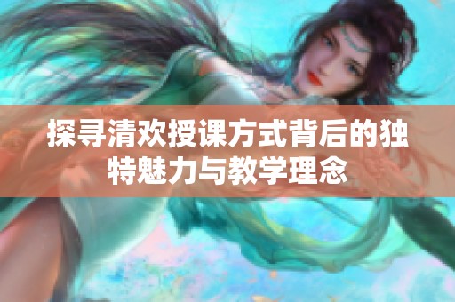 探寻清欢授课方式背后的独特魅力与教学理念