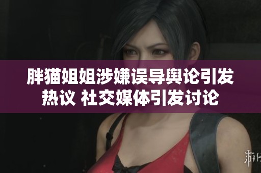 胖猫姐姐涉嫌误导舆论引发热议 社交媒体引发讨论