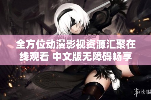 全方位动漫影视资源汇聚在线观看 中文版无障碍畅享