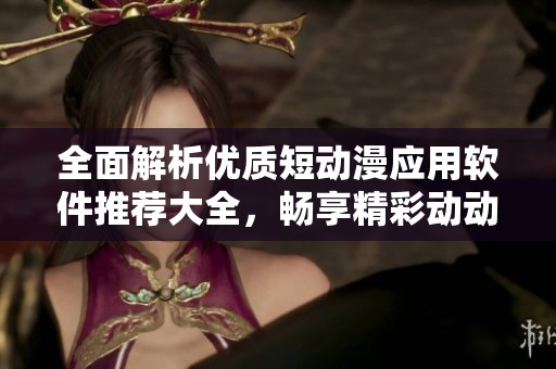 全面解析优质短动漫应用软件推荐大全，畅享精彩动动漫体验