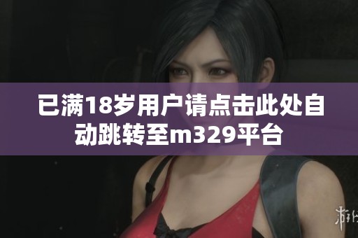 已满18岁用户请点击此处自动跳转至m329平台