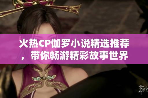 火热CP伽罗小说精选推荐，带你畅游精彩故事世界