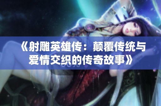 《射雕英雄传：颠覆传统与爱情交织的传奇故事》