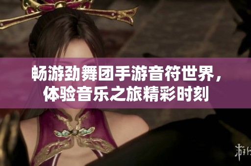 畅游劲舞团手游音符世界，体验音乐之旅精彩时刻