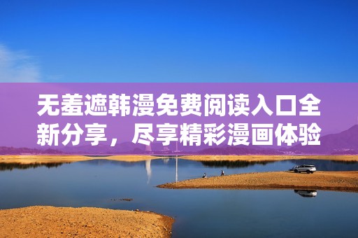 无羞遮韩漫免费阅读入口全新分享，尽享精彩漫画体验！