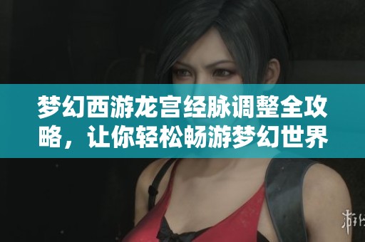梦幻西游龙宫经脉调整全攻略，让你轻松畅游梦幻世界