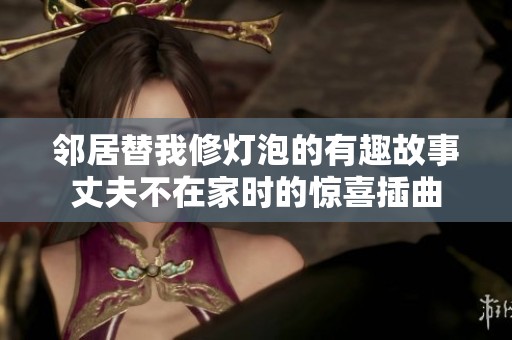 邻居替我修灯泡的有趣故事丈夫不在家时的惊喜插曲